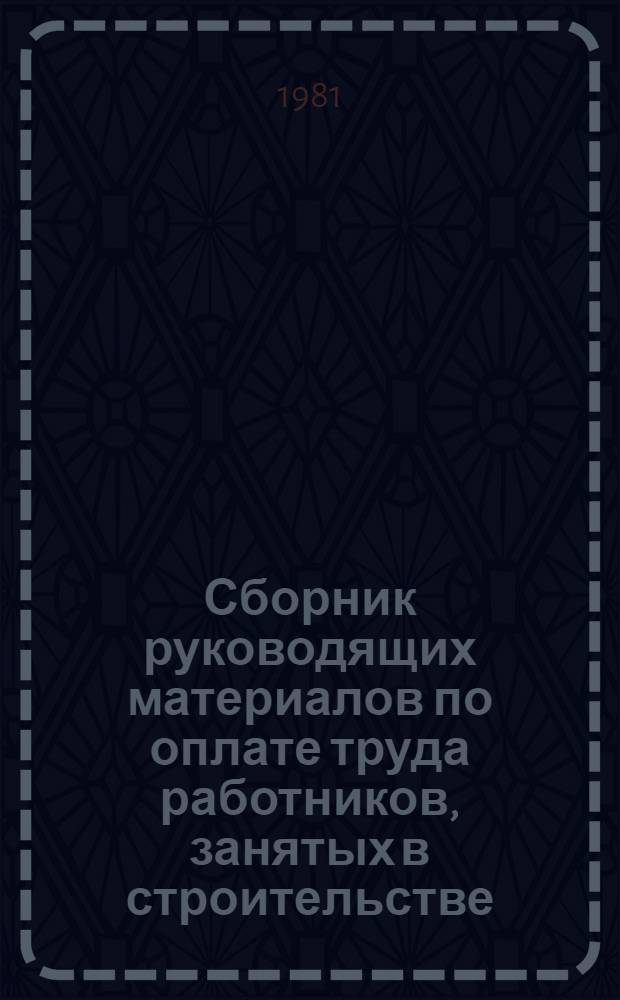 Сборник руководящих материалов по оплате труда работников, занятых в строительстве : По состочнию на 1 окт. 1981 г. : В 2 ч.