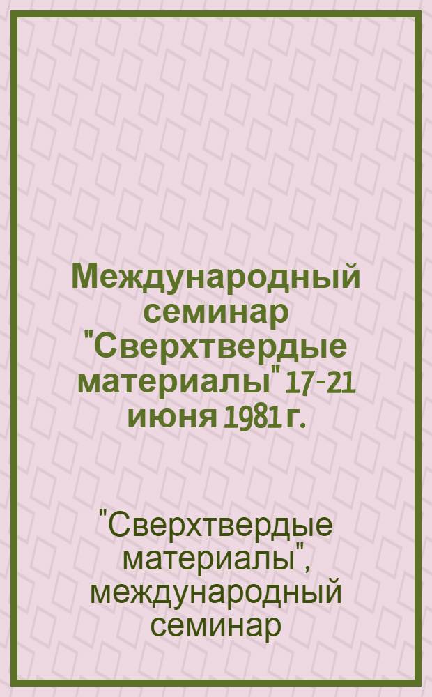 Международный семинар "Сверхтвердые материалы" [17-21 июня 1981 г.] : Тезисы докл