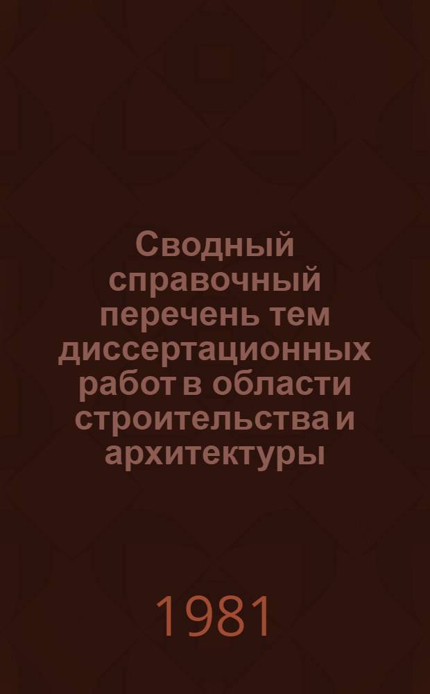 Сводный справочный перечень тем диссертационных работ в области строительства и архитектуры, разрабатываемых аспирантами и соискателями ученой степени кандидата наук институтов, подведомственных Главстройнауке, Главпромстройпроекту, Отделу научно-технической информации и изданий, Отделу организации и технологии строительства Госстроя СССР, госстроям союзных республик
