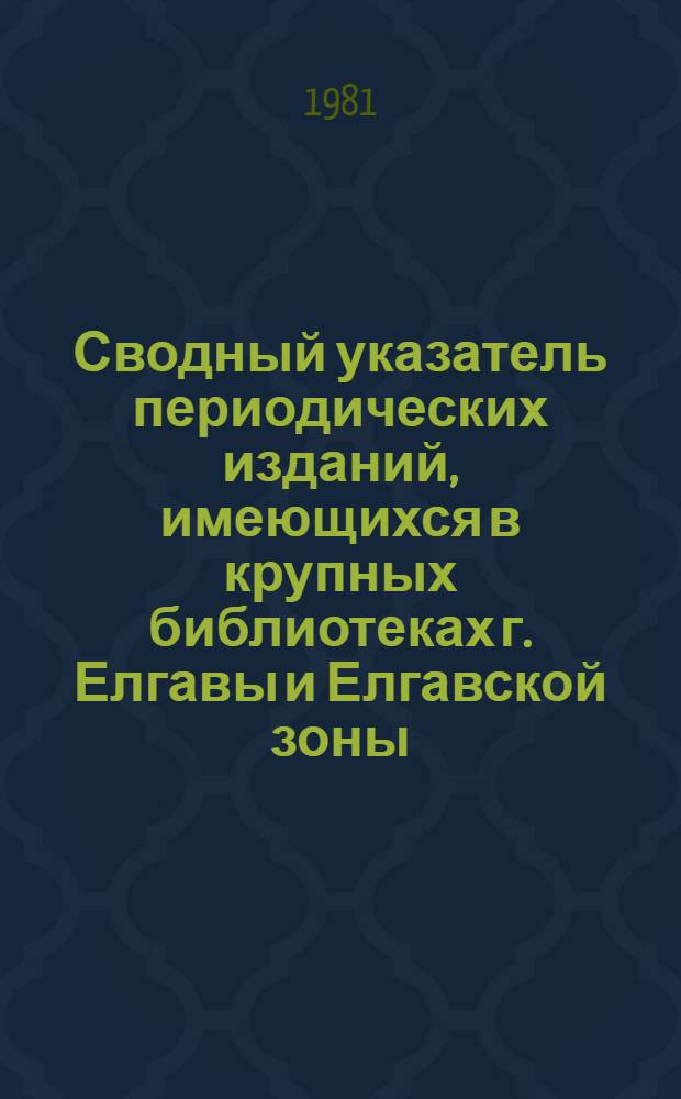Сводный указатель периодических изданий, имеющихся в крупных библиотеках г. Елгавы и Елгавской зоны... ... в 1981 г.