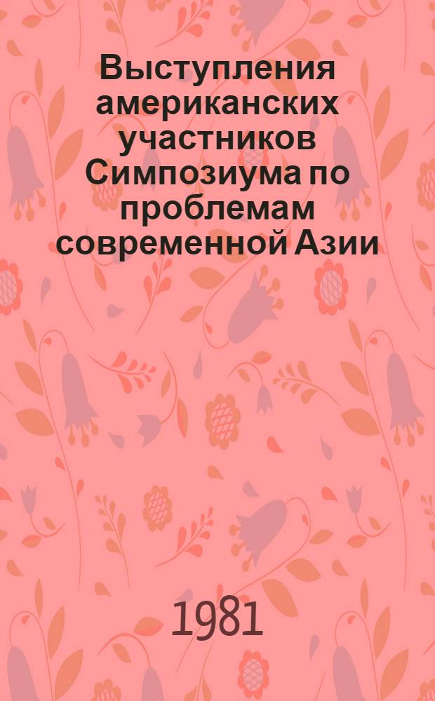 Выступления американских участников Симпозиума по проблемам современной Азии (Ташкент, 7-11 сентября 1981 г.). [Ч. 1]