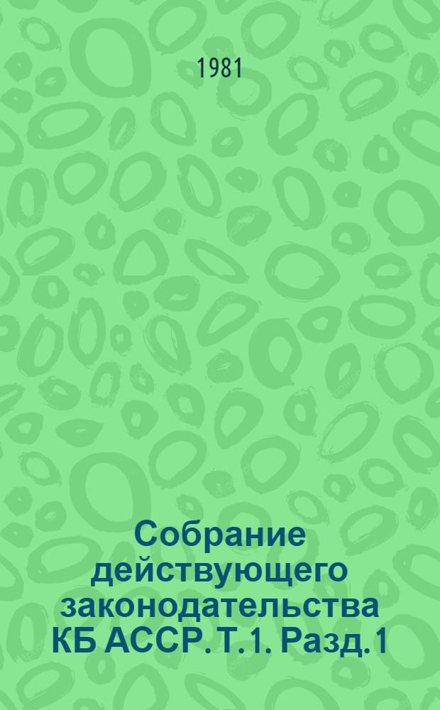 Собрание действующего законодательства КБ АССР. Т. 1. [Разд. 1]