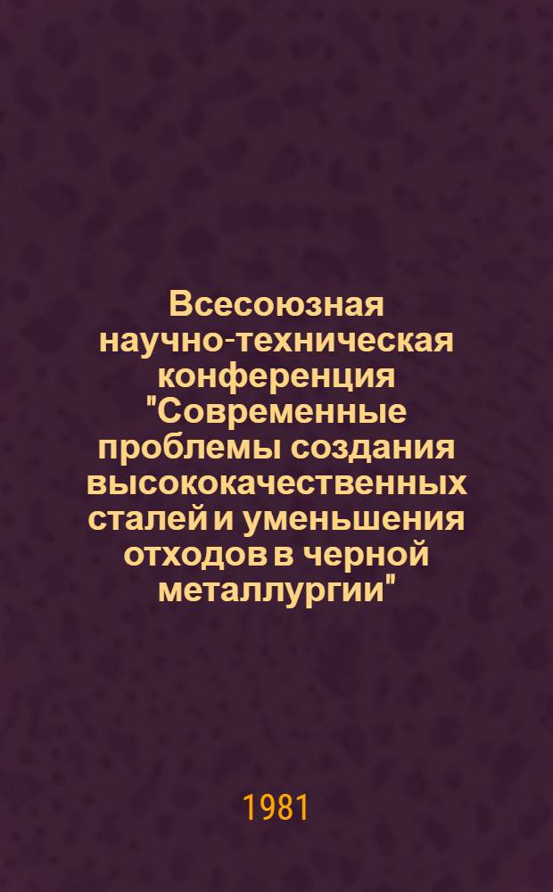 Всесоюзная научно-техническая конференция "Современные проблемы создания высококачественных сталей и уменьшения отходов в черной металлургии", 25-26 нояб. 1981 г. : Тез. докл. : В 2 ч.