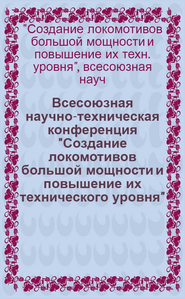 Всесоюзная научно-техническая конференция "Создание локомотивов большой мощности и повышение их технического уровня", г. Ворошиловград, 13-15 окт. 1981 г. : Тез. докл. : В 2 ч.