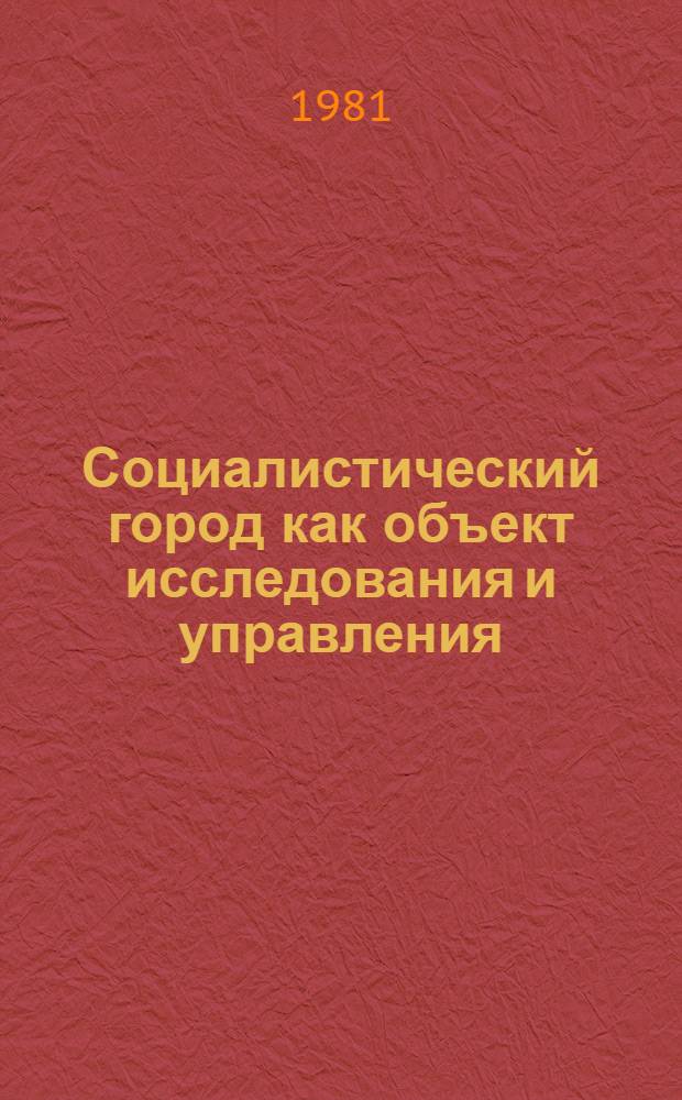 Социалистический город как объект исследования и управления : (Тез. докл. всесоюз. науч. конф. 21-23 окт. 1981 г.). Т. 2