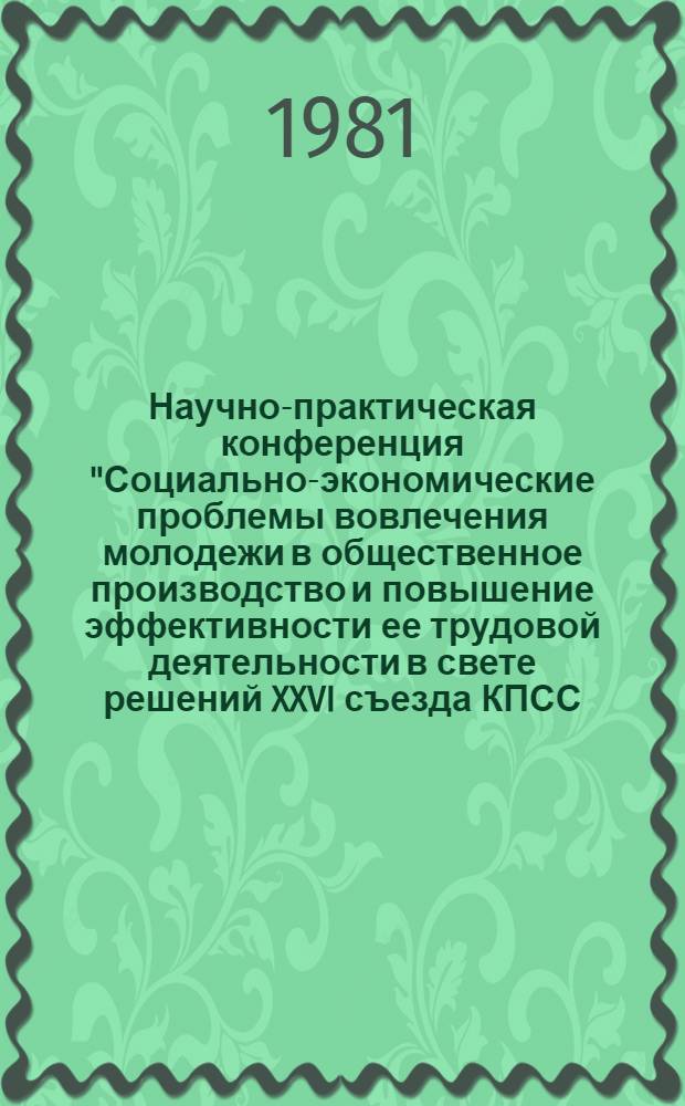 Научно-практическая конференция "Социально-экономические проблемы вовлечения молодежи в общественное производство и повышение эффективности ее трудовой деятельности в свете решений XXVI съезда КПСС (г. Душанбе, 24-26 июня 1981 г.) : (Тез. докл.)