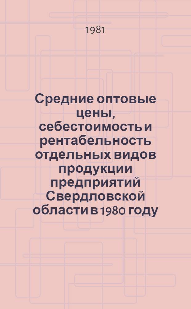 Средние оптовые цены, себестоимость и рентабельность отдельных видов продукции предприятий Свердловской области в 1980 году : Сборник