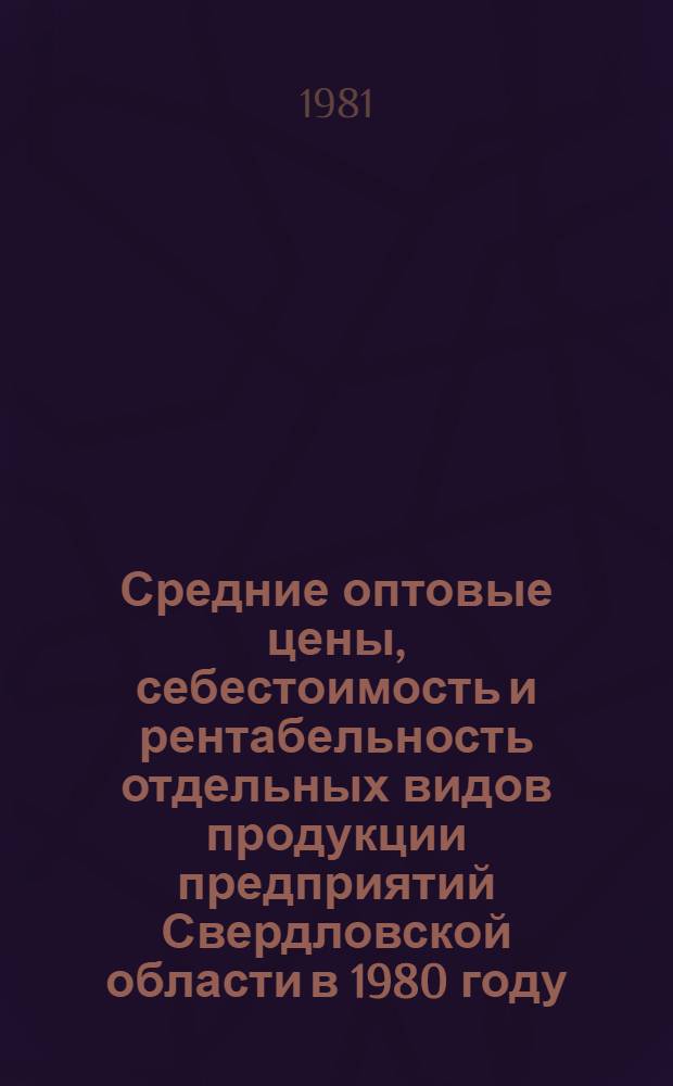 Средние оптовые цены, себестоимость и рентабельность отдельных видов продукции предприятий Свердловской области в 1980 году : Сборник. Ч. 1 : Продукция тяжелой промышленности