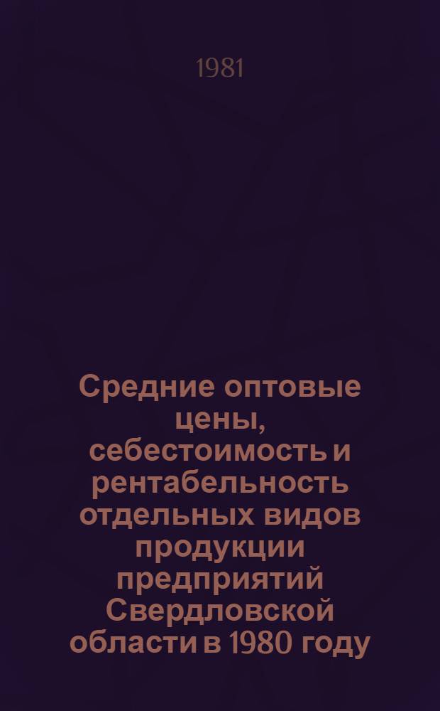 Средние оптовые цены, себестоимость и рентабельность отдельных видов продукции предприятий Свердловской области в 1980 году : Сборник. Ч. 1 : Продукция тяжелой промышленности