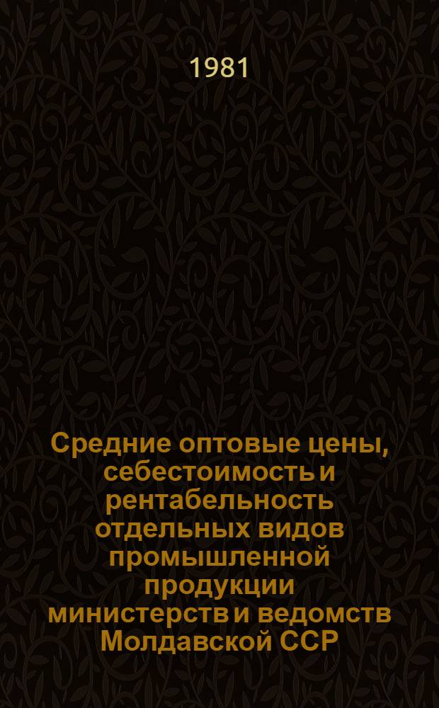Средние оптовые цены, себестоимость и рентабельность отдельных видов промышленной продукции министерств и ведомств Молдавской ССР... : Стат. сб
