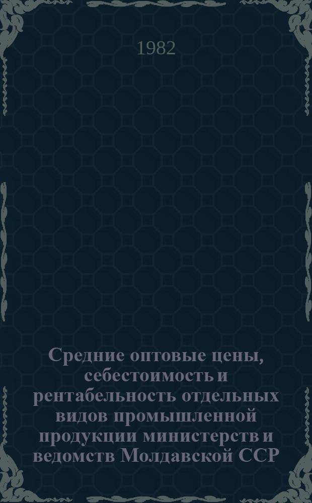 Средние оптовые цены, себестоимость и рентабельность отдельных видов промышленной продукции министерств и ведомств Молдавской ССР.. : Стат. сб. ... в 1981 году