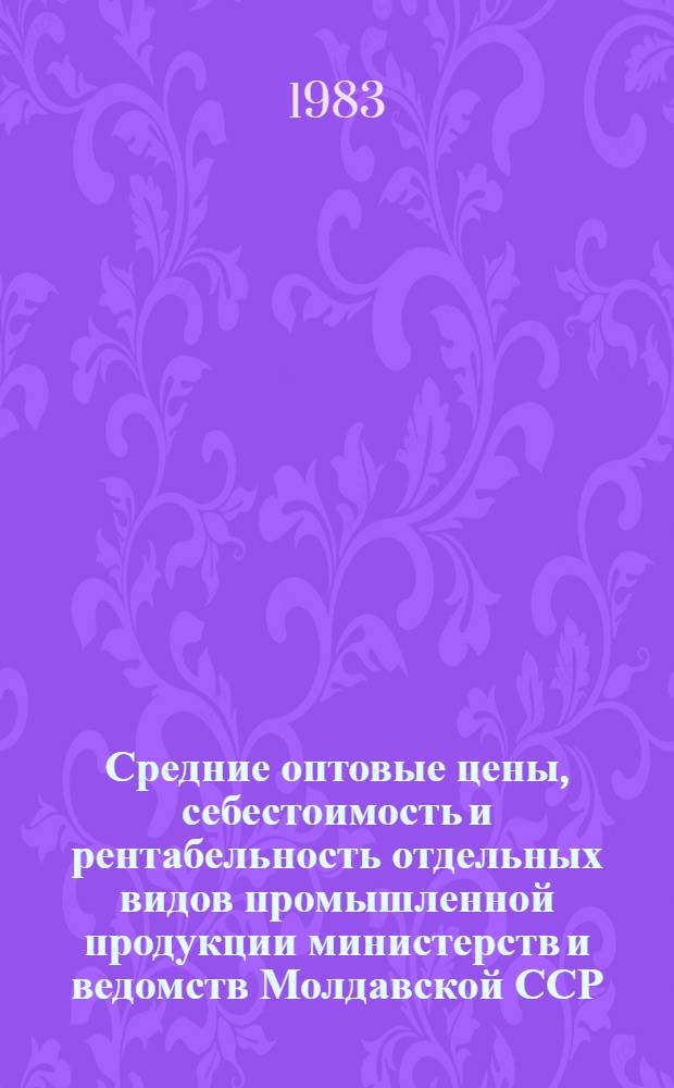 Средние оптовые цены, себестоимость и рентабельность отдельных видов промышленной продукции министерств и ведомств Молдавской ССР.. : Стат. сб. ... в 1982 году