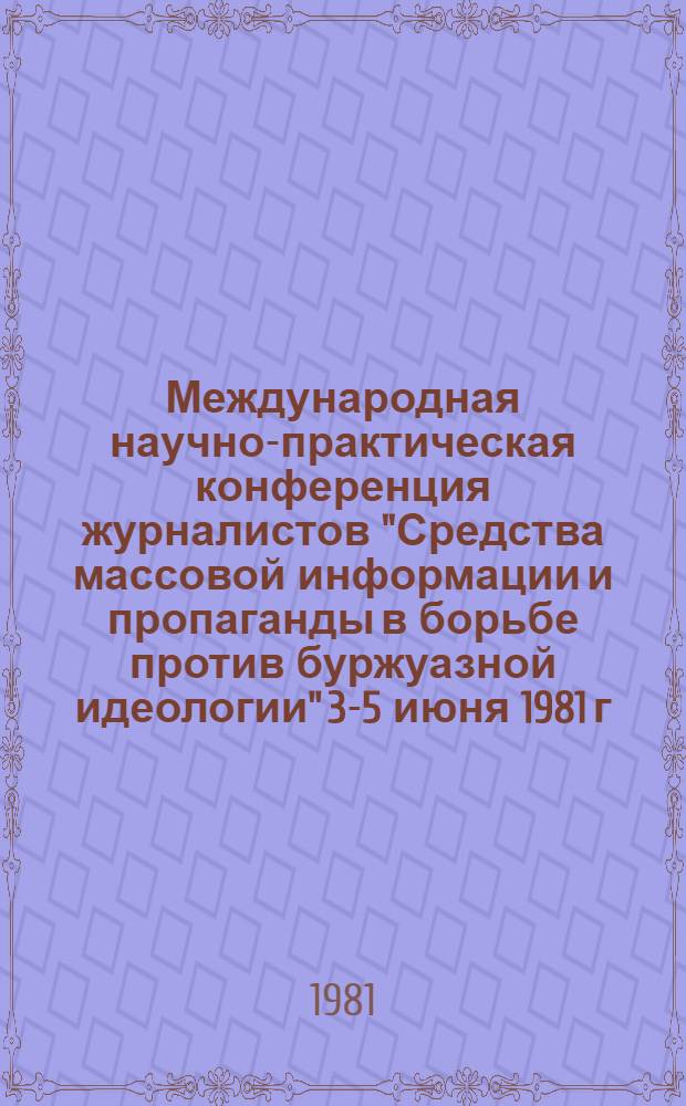 Международная научно-практическая конференция журналистов "Средства массовой информации и пропаганды в борьбе против буржуазной идеологии" [3-5 июня 1981 г., Ленинград : Материалы В 3 ч.]. Ч. 1