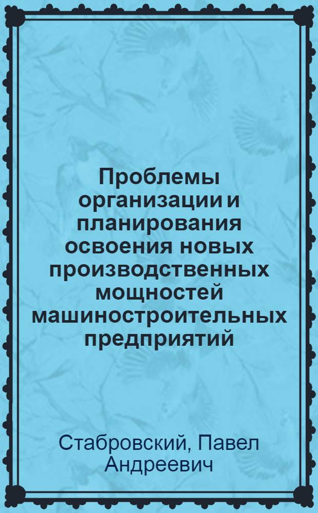 Проблемы организации и планирования освоения новых производственных мощностей машиностроительных предприятий : Учеб. пособие для студентов спец. 0646 "Автоматизир. системы управления" : (Курс по выбору)