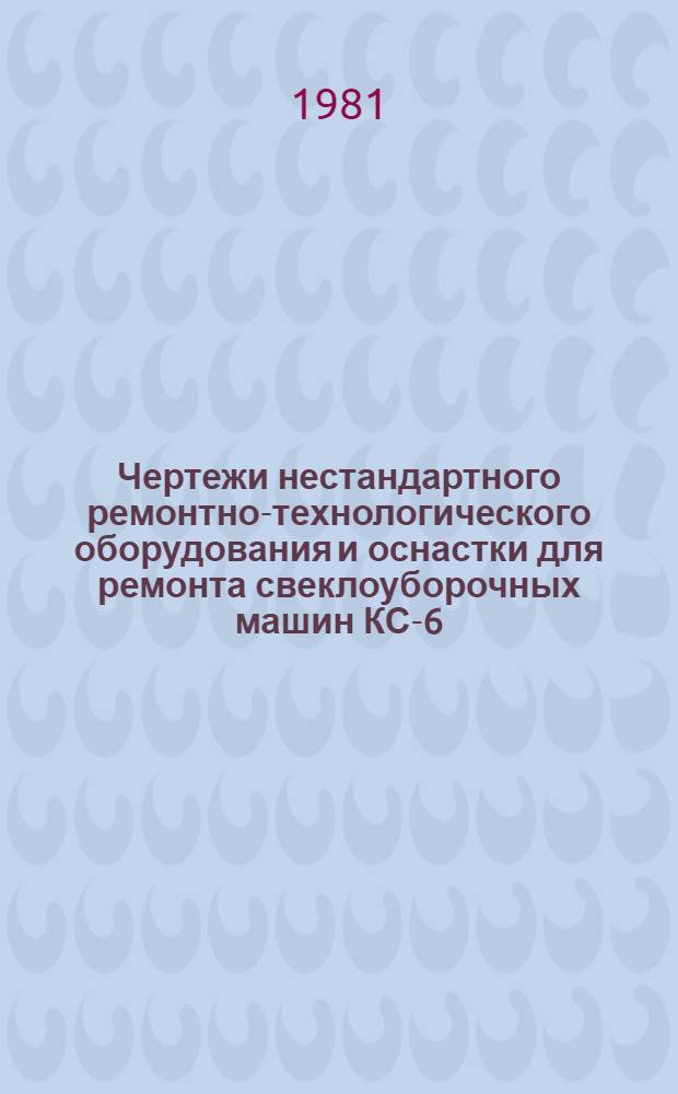 Чертежи нестандартного ремонтно-технологического оборудования и оснастки для ремонта свеклоуборочных машин КС-6, РКС-6 и БМ-6 : В 2 ч.