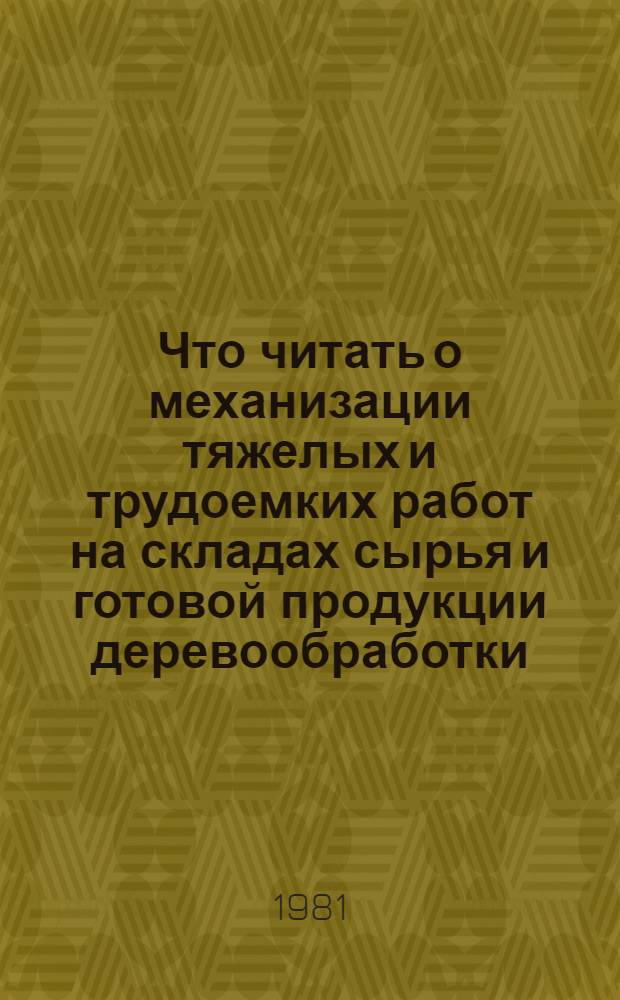 Что читать о механизации тяжелых и трудоемких работ на складах сырья и готовой продукции деревообработки : Рек. указ. отеч. лит. ..