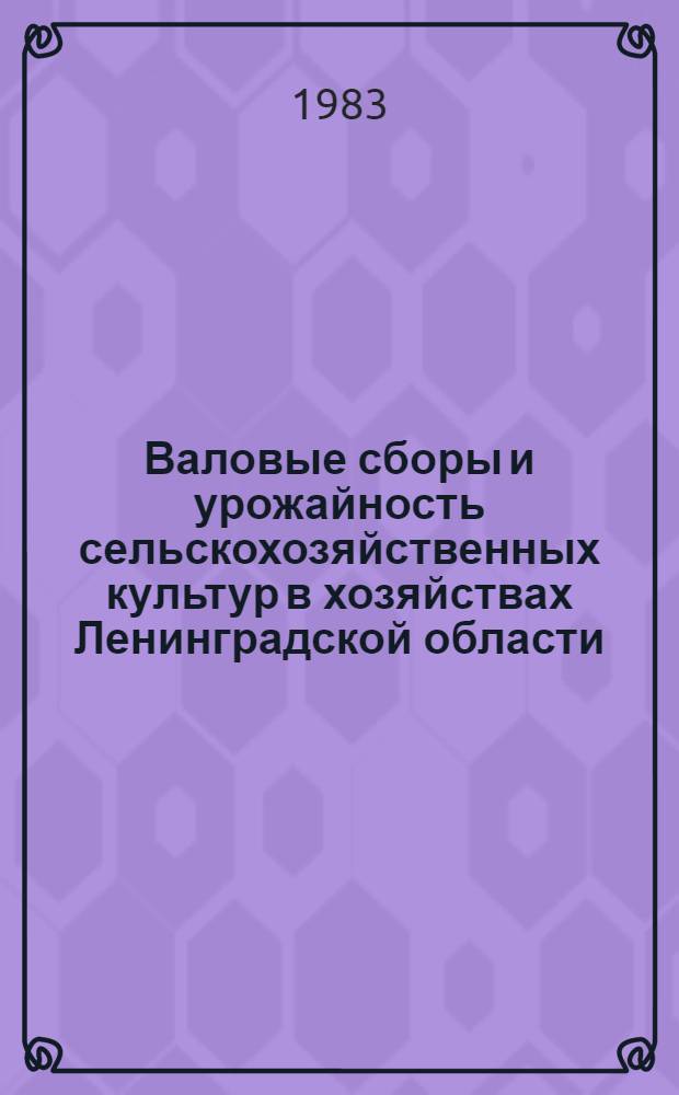 Валовые сборы и урожайность сельскохозяйственных культур в хозяйствах Ленинградской области .. : (Окончательные дан.) Стат. сб. ... в 1982 году