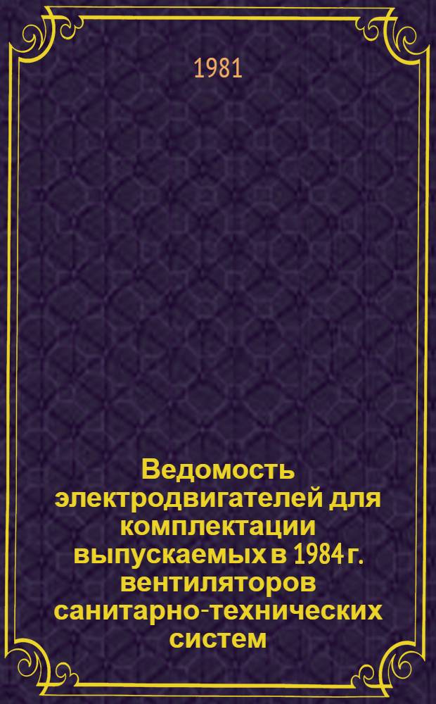 Ведомость электродвигателей для комплектации выпускаемых в 1984 г. вентиляторов санитарно-технических систем : ТП-81