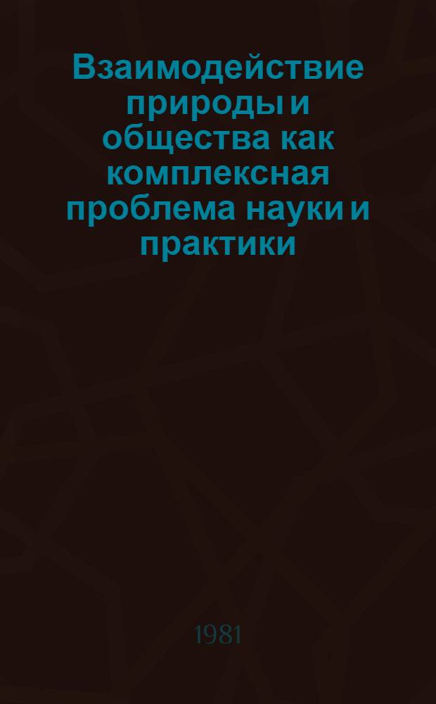 Взаимодействие природы и общества как комплексная проблема науки и практики : Тез. докл. и выступлений к науч.-теорет. конф., 23-25 сент. 1981 г., г. Чита