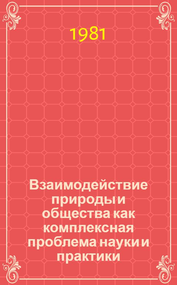 Взаимодействие природы и общества как комплексная проблема науки и практики : Тез. докл. и выступлений к науч.-теорет. конф., 23-25 сент. 1981 г., г. Чита. Вып. 1. Ч. 1