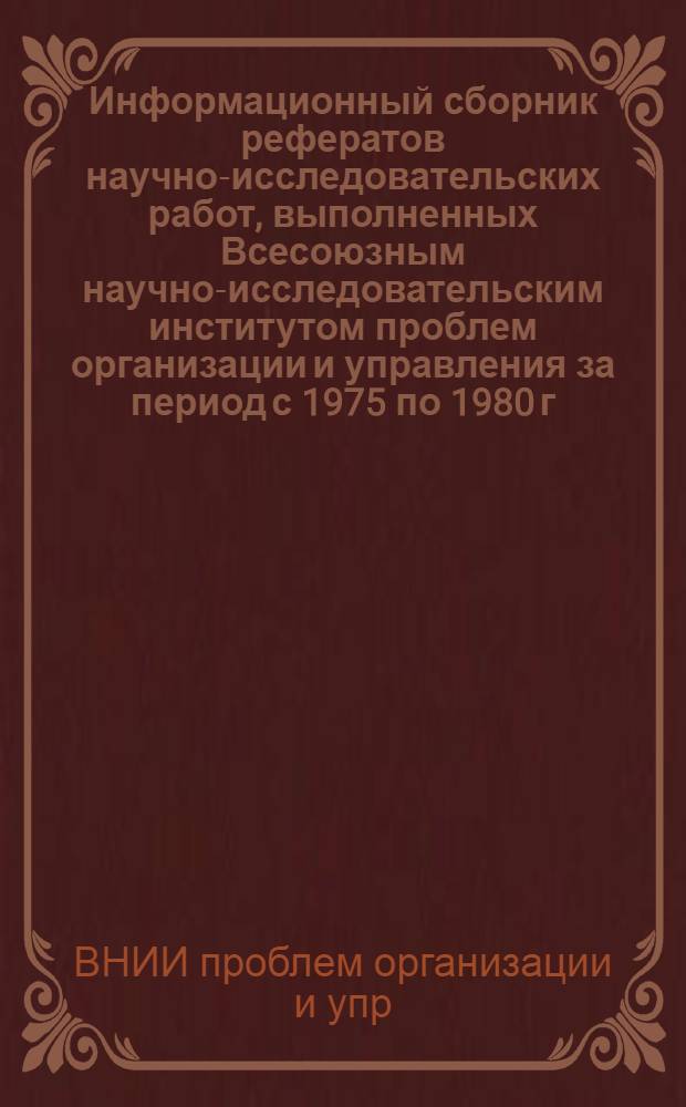 Информационный сборник рефератов научно-исследовательских работ, выполненных Всесоюзным научно-исследовательским институтом проблем организации и управления за период с 1975 по 1980 г.