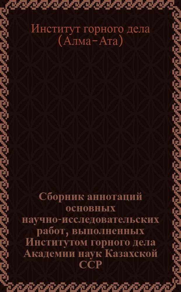 Сборник аннотаций основных научно-исследовательских работ, выполненных Институтом горного дела Академии наук Казахской ССР...