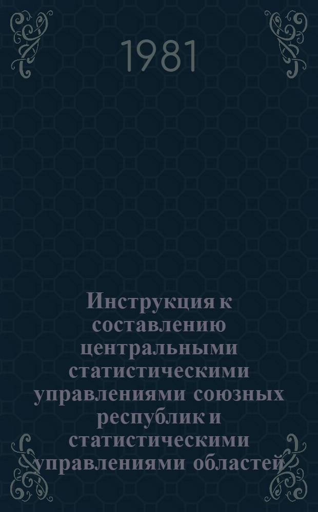 Инструкция к составлению центральными статистическими управлениями союзных республик и статистическими управлениями областей, краев и АССР сводных годовых отчетов по промышленности за 1981 год