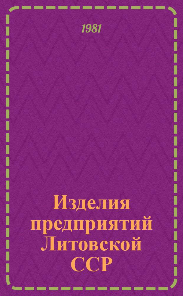 Изделия предприятий Литовской ССР : Номенклатур. каталог По состоянию на 01.05.81. Ч. 2
