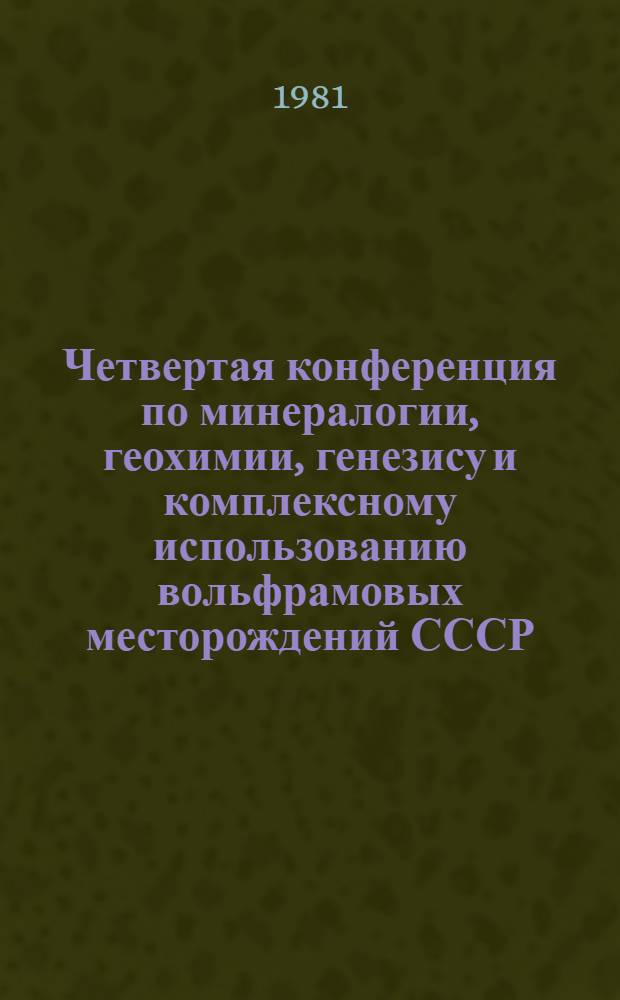 Четвертая конференция по минералогии, геохимии, генезису и комплексному использованию вольфрамовых месторождений СССР, 24-25 нояб. 1981 г. : Тез. докл