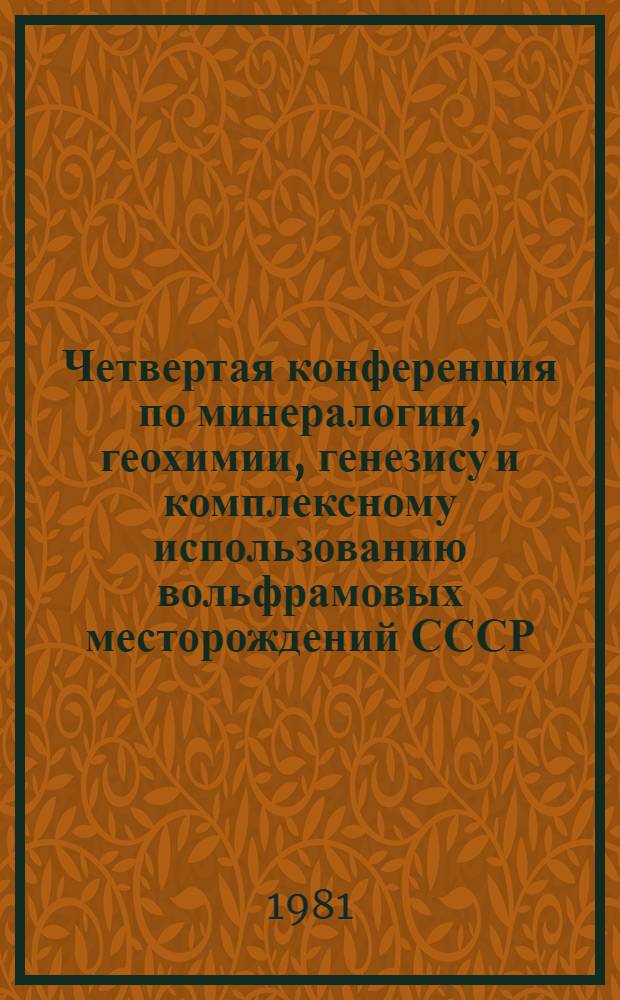Четвертая конференция по минералогии, геохимии, генезису и комплексному использованию вольфрамовых месторождений СССР, 24-25 нояб. 1981 г : Тез. докл. [1]. Разд. 1 : Минералогия вольфрамовых месторождений. Разд. 2. Геохимия вольфрамовых месторождений
