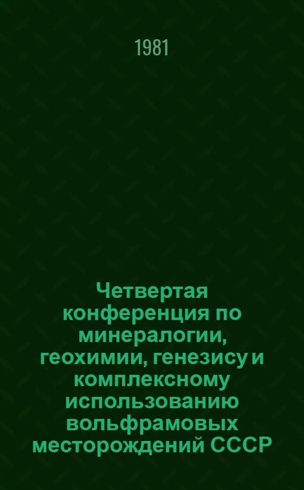Четвертая конференция по минералогии, геохимии, генезису и комплексному использованию вольфрамовых месторождений СССР, 24-25 нояб. 1981 г : Тез. докл. [2]. Разд. 3 : Генезис и комплексное использование вольфрамовых месторождений. Разд. 4. Экспериментальные работы и новые методы исследования