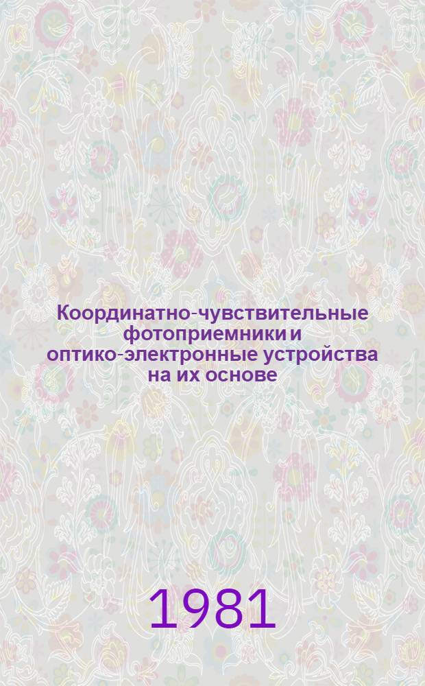 Координатно-чувствительные фотоприемники и оптико-электронные устройства на их основе : Тез. докл. к всесоюз. совещ., 9-12 дек. 1981 г. Ч. 1