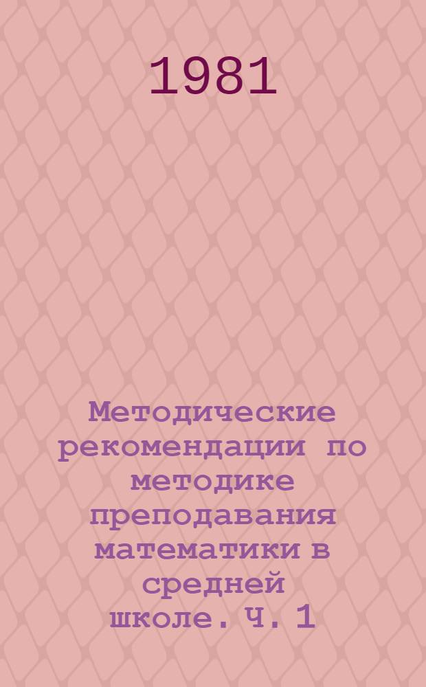 Методические рекомендации по методике преподавания математики в средней школе. Ч. 1