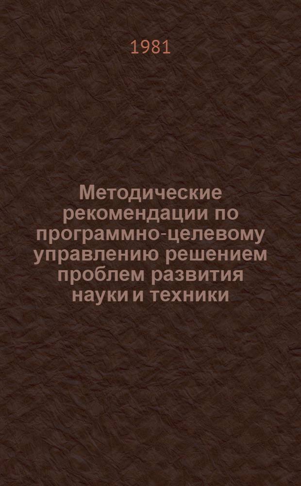 Методические рекомендации по программно-целевому управлению решением проблем развития науки и техники : Приложение Прим. практ. использ. методологии прогр.-целевого управления науч.-техн. развитием [В 2 ч.]. Ч. 1
