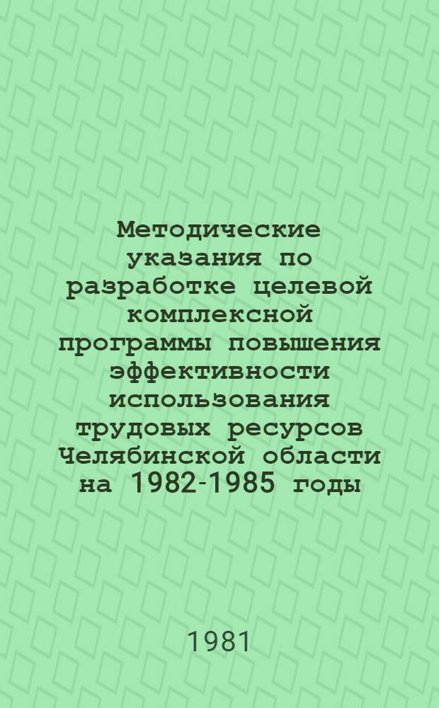 Методические указания по разработке целевой комплексной программы повышения эффективности использования трудовых ресурсов [Челябинской] области на 1982-1985 годы : В 3 ч. Ч. 2 : Разработка комплексной целевой программы экономики живого труда