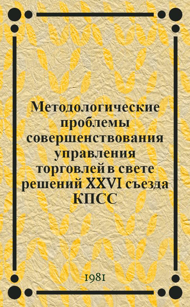 Методологические проблемы совершенствования управления торговлей в свете решений XXVI съезда КПСС : Тез. сообщ., науч. разраб. и материалы к всесоюз. симпоз. специалистов : В 3 ч