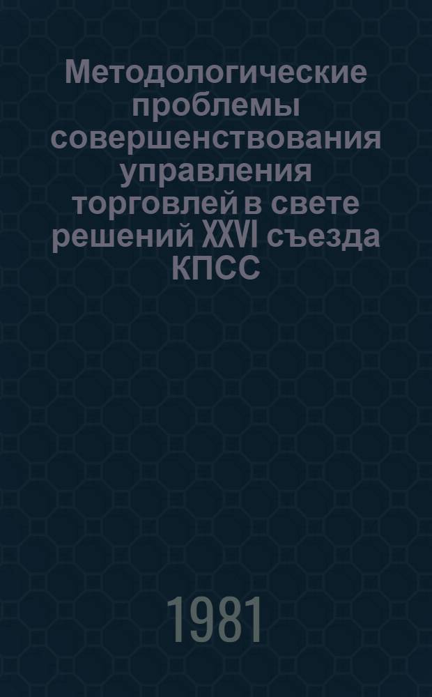 Методологические проблемы совершенствования управления торговлей в свете решений XXVI съезда КПСС : Тез. сообщ., науч. разраб. и материалы к всесоюз. симпоз. специалистов [В 3 ч. Ч. 1