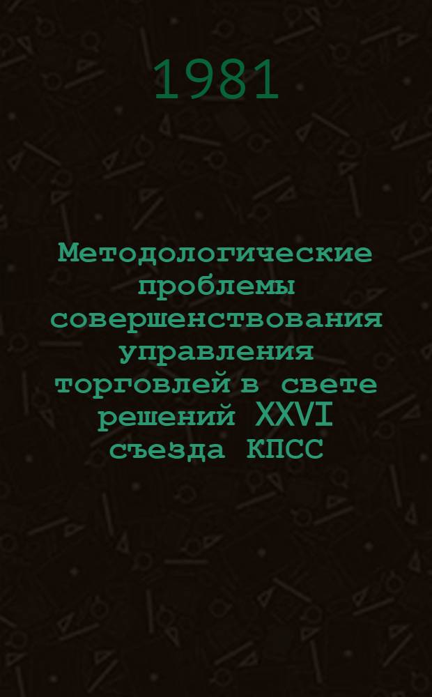 Методологические проблемы совершенствования управления торговлей в свете решений XXVI съезда КПСС : Тез. сообщ., науч. разраб. и материалы к всесоюз. симпоз. специалистов [В 3 ч. Ч. 2