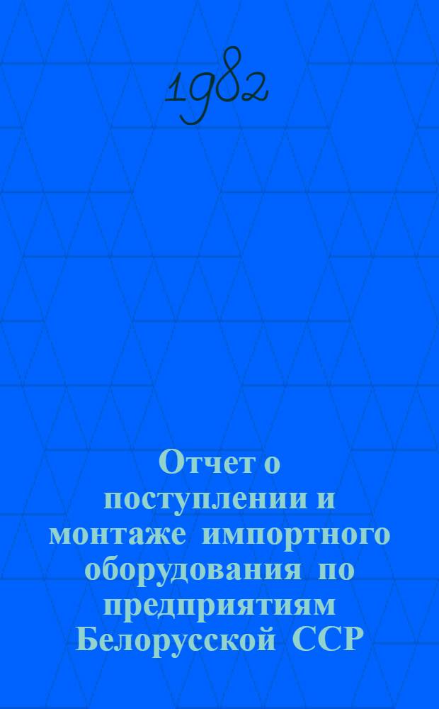 Отчет о поступлении и монтаже импортного оборудования по предприятиям Белорусской ССР ... ... за 1 полугодие 1982 года