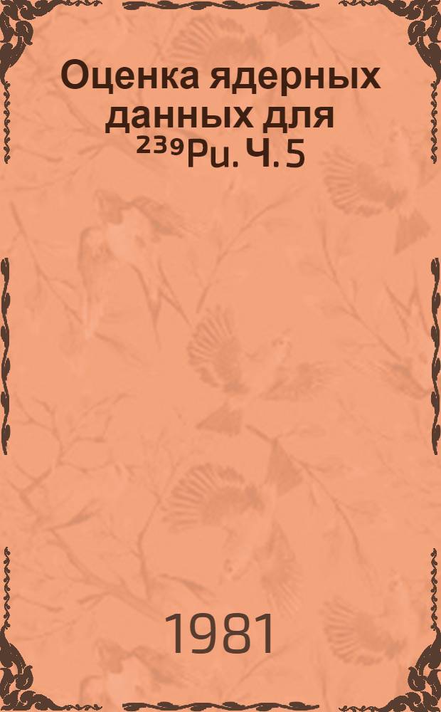 Оценка ядерных данных для ²³⁹Pu. Ч. 5 : Распечатка полного файла оцененных данных