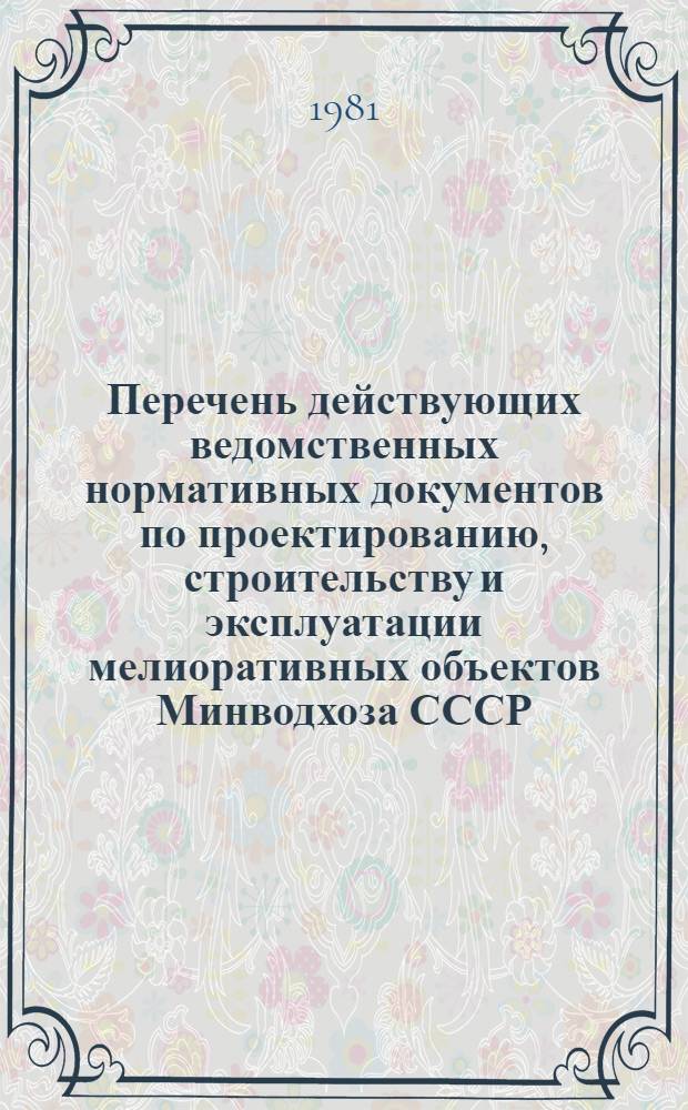 Перечень действующих ведомственных нормативных документов по проектированию, строительству и эксплуатации мелиоративных объектов Минводхоза СССР...