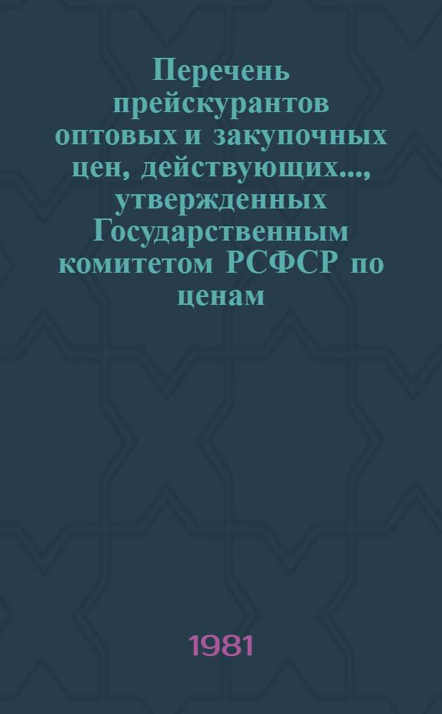 Перечень прейскурантов оптовых и закупочных цен, действующих..., утвержденных Государственным комитетом РСФСР по ценам. ... на 1 января 1981 года...
