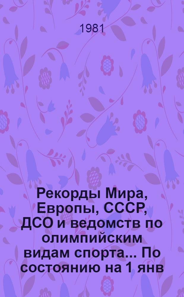 Рекорды Мира, Европы, СССР, ДСО и ведомств по олимпийским видам спорта... ... По состоянию на 1 янв. 1981 г.
