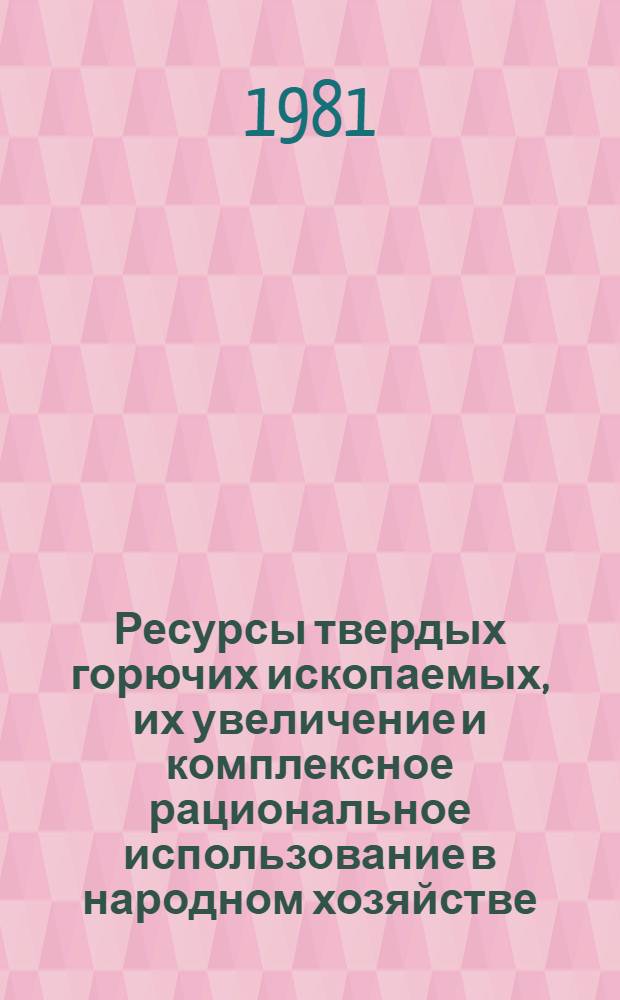 Ресурсы твердых горючих ископаемых, их увеличение и комплексное рациональное использование в народном хозяйстве : VII Всесоюз. угольное совещ., г. Ростов н/Д 8-10 сент. 1981 г. Тез. докл. Ч. 1