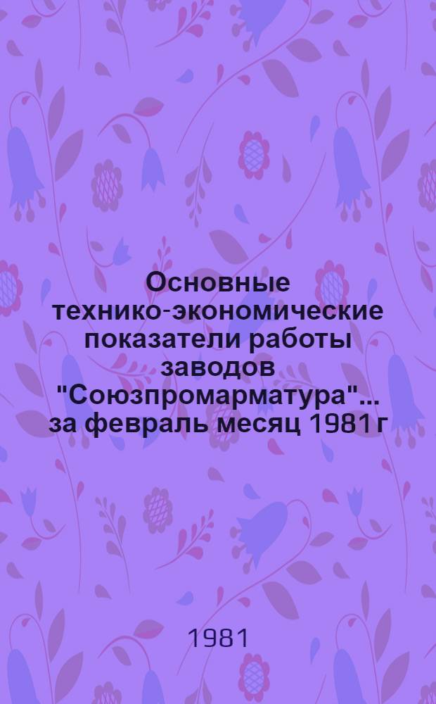 Основные технико-экономические показатели работы заводов "Союзпромарматура"... ... за февраль месяц 1981 г.