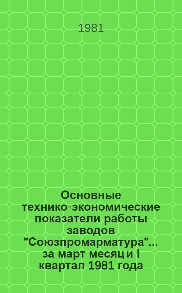 Основные технико-экономические показатели работы заводов "Союзпромарматура"... ... за март месяц и I квартал 1981 года