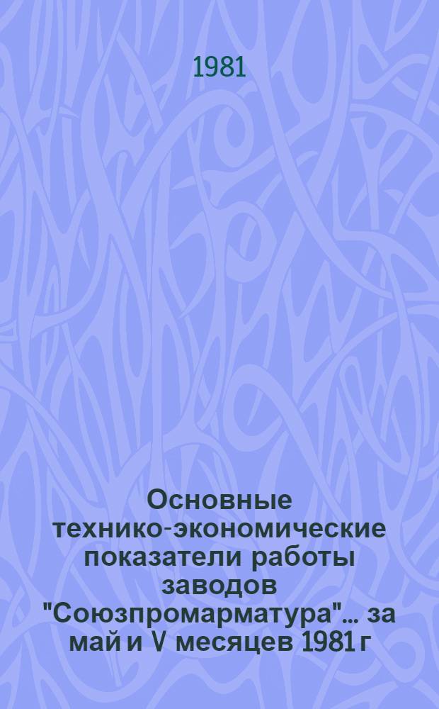 Основные технико-экономические показатели работы заводов "Союзпромарматура"... ... за май и V месяцев 1981 г.