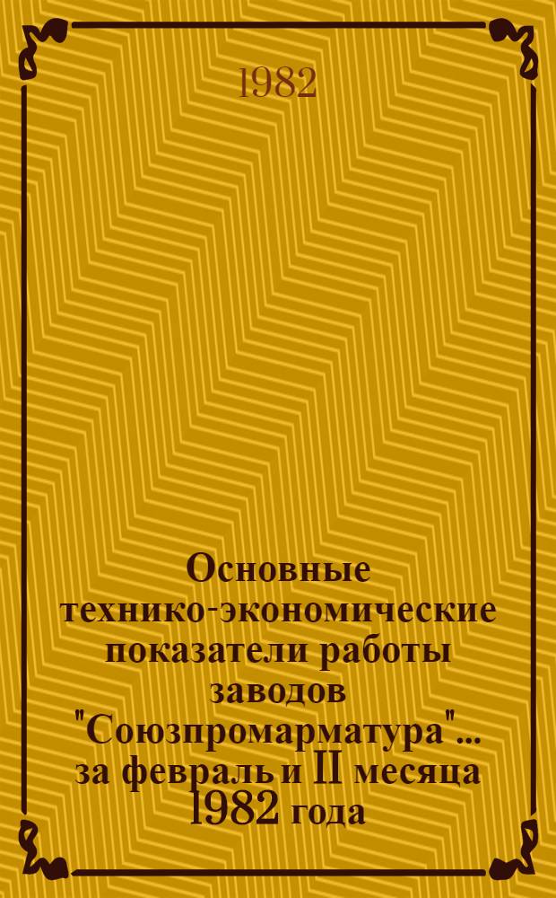 Основные технико-экономические показатели работы заводов "Союзпромарматура"... ... за февраль и II месяца 1982 года
