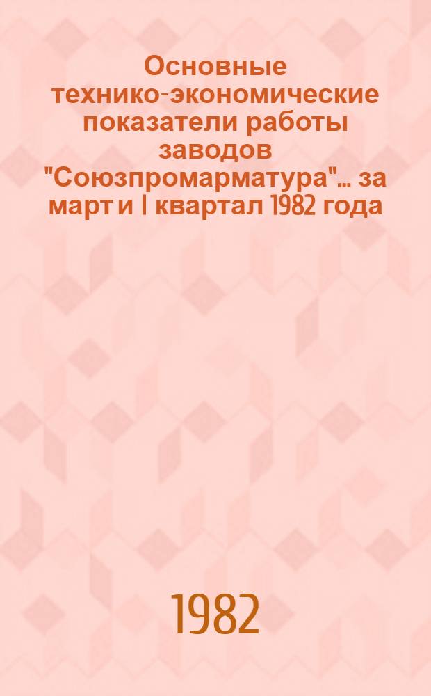 Основные технико-экономические показатели работы заводов "Союзпромарматура"... ... за март и I квартал 1982 года