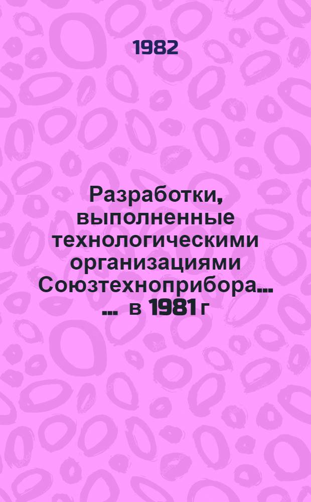 Разработки, выполненные технологическими организациями Союзтехноприбора ... ... в 1981 г.